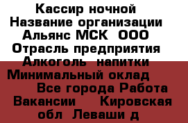 Кассир ночной › Название организации ­ Альянс-МСК, ООО › Отрасль предприятия ­ Алкоголь, напитки › Минимальный оклад ­ 25 000 - Все города Работа » Вакансии   . Кировская обл.,Леваши д.